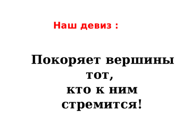 Наш девиз :  Покоряет вершины тот, кто к ним стремится! 