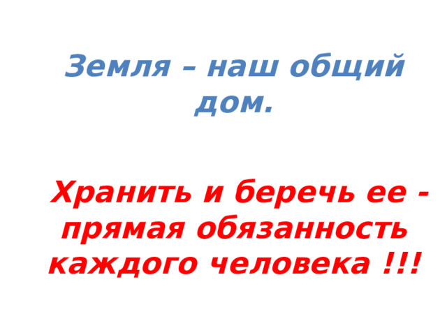 Земля – наш общий дом.    Хранить и беречь ее - прямая обязанность каждого человека !!! 