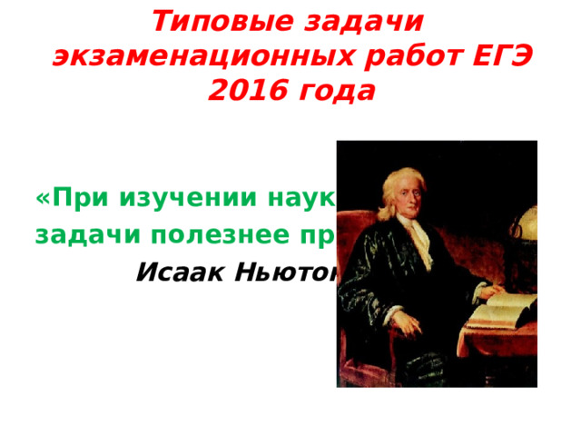 Типовые задачи экзаменационных работ ЕГЭ 2016 года   «При изучении наук задачи полезнее правил»  Исаак Ньютон   