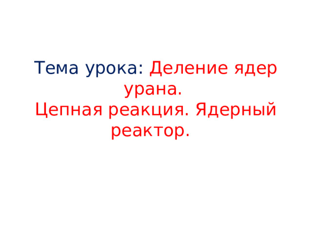 Тема урока: Деление ядер урана.  Цепная реакция. Ядерный реактор. 