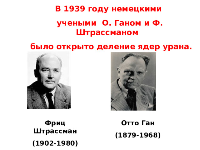 В 1939 году немецкими учеными О. Ганом и Ф. Штрассманом  было открыто деление ядер урана. Фриц Штрассман (1902-1980) Отто Ган (1879-1968) 