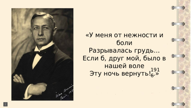 «У меня от нежности и боли  Разрывалась грудь…  Если б, друг мой, было в нашей воле  Эту ночь вернуть!..» 1916 