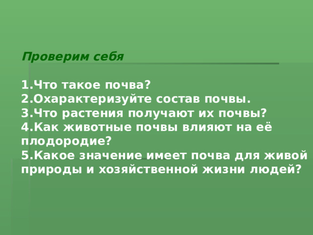   Проверим себя  Что такое почва? Охарактеризуйте состав почвы. Что растения получают их почвы? Как животные почвы влияют на её плодородие? Какое значение имеет почва для живой природы и хозяйственной жизни людей? 