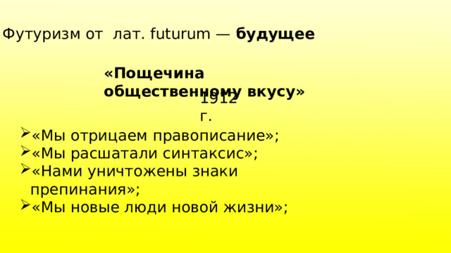Футуризм от лат. futurum — будущее «Пощечина общественному вкусу» 1912 г. «Мы отрицаем правописание»; «Мы расшатали синтаксис»; «Нами уничтожены знаки препинания»; «Мы новые люди новой жизни»; 