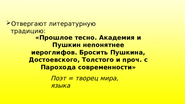 Отвергают литературную традицию: «Прошлое тесно. Академия и Пушкин непонятнее иероглифов. Бросить Пушкина, Достоевского, Толстого и проч. с Парохода современности» Поэт = творец мира, языка 