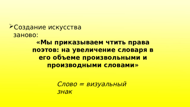 Создание искусства заново: «Мы приказываем чтить права поэтов: на увеличение словаря в его объеме произвольными и производными словами» Слово = визуальный знак 