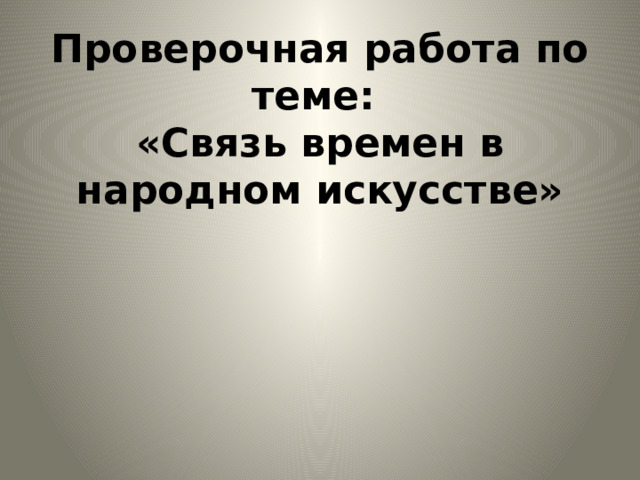 Проверочная работа по теме:  «Связь времен в народном искусстве» 