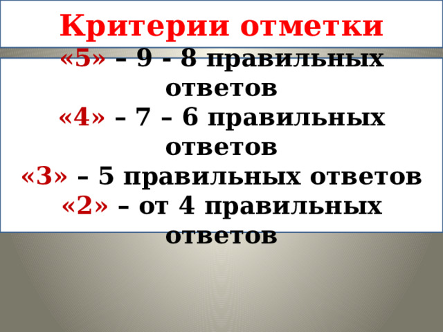 Критерии отметки «5» – 9 - 8 правильных ответов «4» – 7 – 6 правильных ответов «3» – 5 правильных ответов «2» – от 4 правильных ответов 