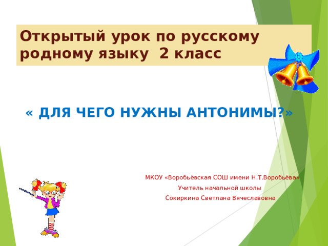 Открытый урок по русскому родному языку 2 класс  « ДЛЯ ЧЕГО НУЖНЫ АНТОНИМЫ?»  МКОУ «Воробьёвская СОШ имени Н.Т.Воробьёва»  Учитель начальной школы  Сокиркина Светлана Вячеславовна 