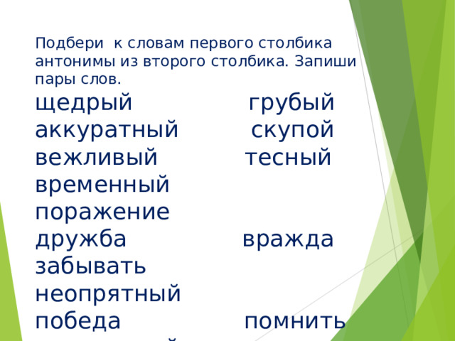 Подбери к словам первого столбика антонимы из второго столбика. Запиши пары слов.  щедрый грубый  аккуратный скупой  вежливый тесный  временный поражение  дружба вражда  забывать неопрятный  победа помнить  просторный постоянный 