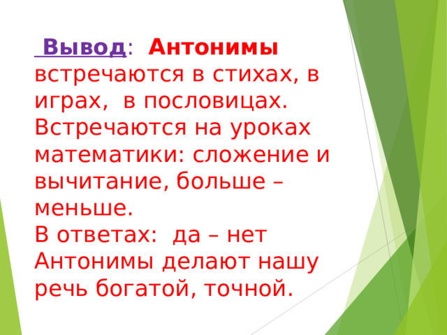  Вывод :  Антонимы встречаются в стихах, в играх, в пословицах.  Встречаются на уроках математики: сложение и вычитание, больше – меньше.  В ответах: да – нет  Антонимы делают нашу речь богатой, точной. 