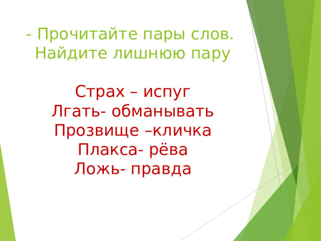 - Прочитайте пары слов. Найдите лишнюю пару   Страх – испуг  Лгать- обманывать  Прозвище –кличка  Плакса- рёва  Ложь- правда 