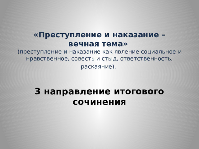  «Преступление и наказание – вечная тема» (преступление и наказание как явление социальное и нравственное, совесть и стыд, ответственность, раскаяние). 3 направление итогового сочинения 