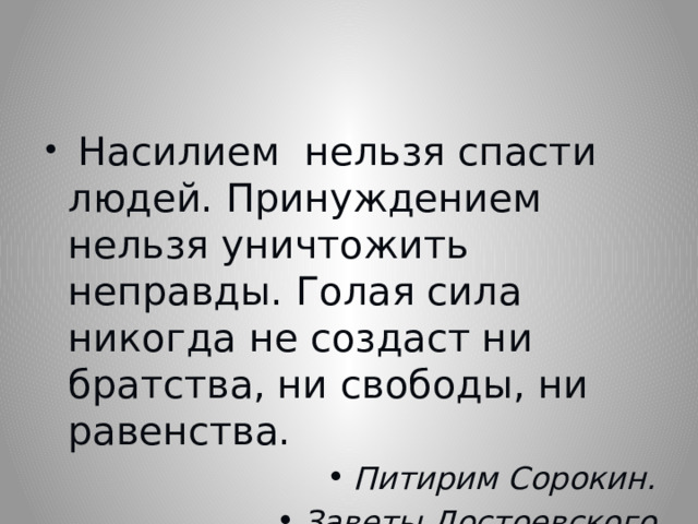  Насилием нельзя спасти людей. Принуждением нельзя уничтожить неправды. Голая сила никогда не создаст ни братства, ни свободы, ни равенства. Питирим Сорокин. Заветы Достоевского 