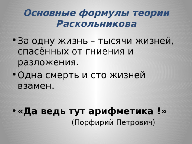 Основные формулы теории Раскольникова За одну жизнь – тысячи жизней, спасённых от гниения и разложения. Одна смерть и сто жизней взамен. «Да ведь тут арифметика !» (Порфирий Петрович) 