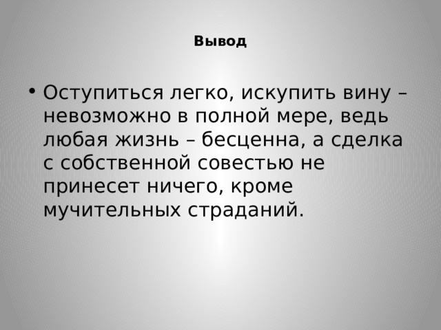  Вывод Оступиться легко, искупить вину – невозможно в полной мере, ведь любая жизнь – бесценна, а сделка с собственной совестью не принесет ничего, кроме мучительных страданий. 