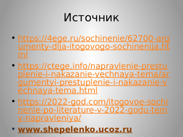 Источник https://4ege.ru/sochinenie/62700-argumenty-dlja-itogovogo-sochinenija.html https://ctege.info/napravlenie-prestuplenie-i-nakazanie-vechnaya-tema/argumentyi-prestuplenie-i-nakazanie-vechnaya-tema.html https://2022-god.com/itogovoe-sochinenie-po-literature-v-2022-godu-temy-napravleniya/ www.shepelenko.ucoz.ru http:// vokrugknig.blogspot.com/2021/10/20212022.html https://www.kritika24.ru/page.php?id=18120 