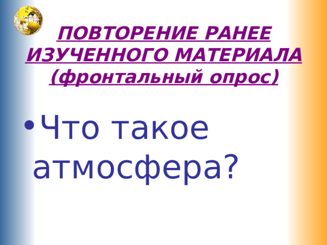 ПОВТОРЕНИЕ РАНЕЕ ИЗУЧЕННОГО МАТЕРИАЛА  (фронтальный опрос) Что такое атмосфера? 