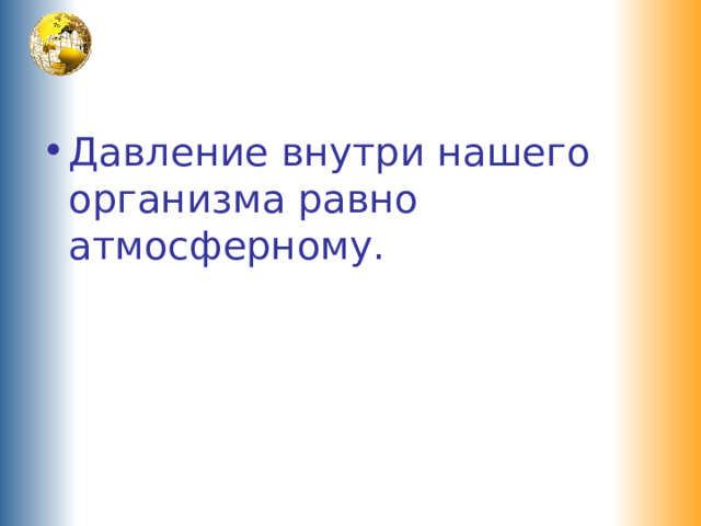 Давление внутри нашего организма равно атмосферному. 