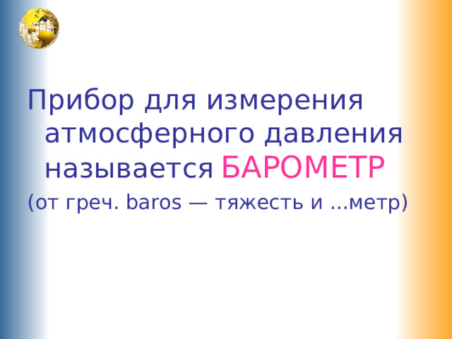 Прибор для измерения атмосферного давления называется  БАРОМЕТР (от греч. baros — тяжесть и ...метр) 