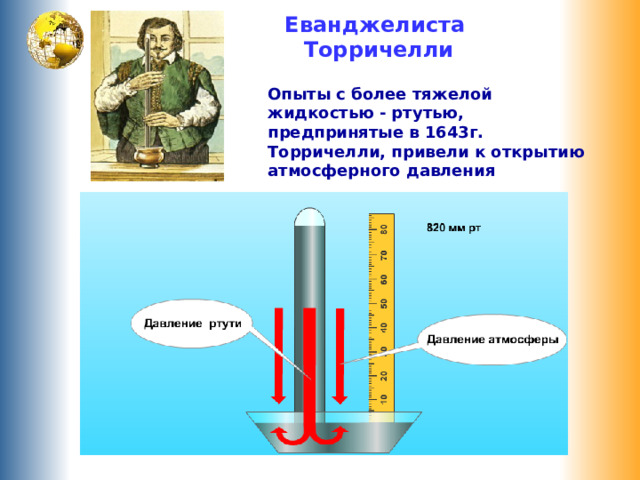 Еванджелиста  Торричелли Опыты с более тяжелой жидкостью - ртутью, предпринятые в 1643г. Торричелли, привели к открытию атмосферного давления 