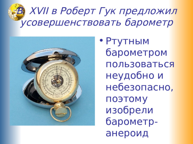В XVII в Роберт Гук предложил усовершенствовать барометр Ртутным барометром пользоваться неудобно и небезопасно, поэтому изобрели барометр-анероид 
