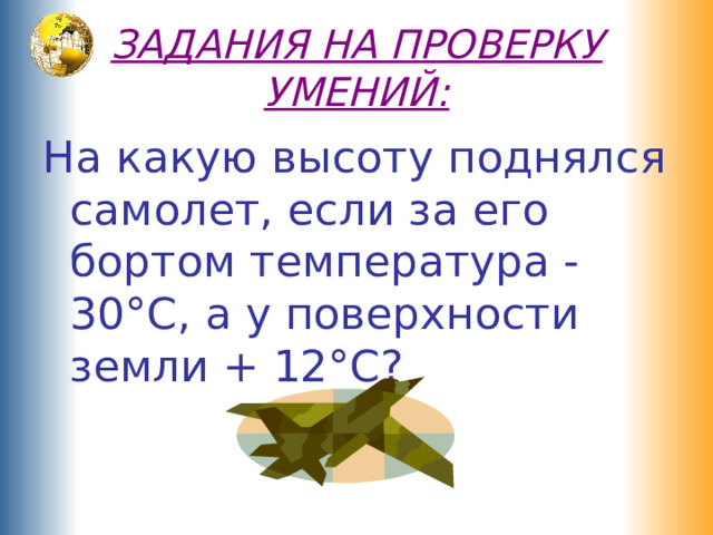 ЗАДАНИЯ НА ПРОВЕРКУ УМЕНИЙ: На какую высоту поднялся самолет, если за его бортом температура -30°С, а у поверхности земли + 12°С? 