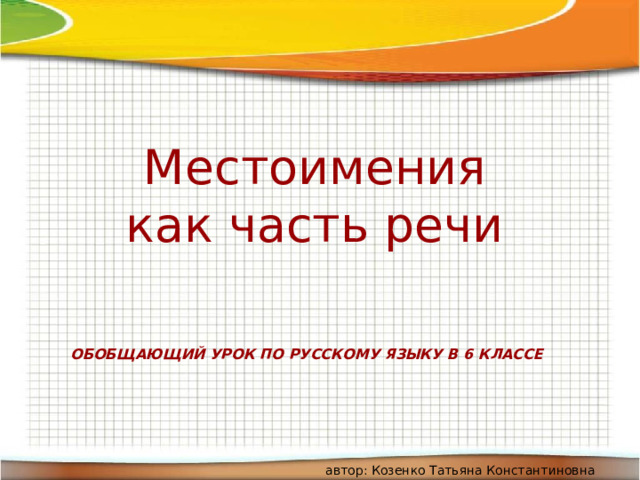 Местоимения  как часть речи Обобщающий урок по русскому языку в 6 классе автор: Козенко Татьяна Константиновна 
