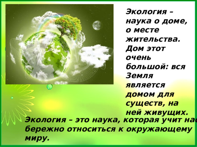 Экология – наука о доме, о месте жительства. Дом этот очень большой: вся Земля является домом для существ, на ней живущих. Экология – это наука, которая учит нас бережно относиться к окружающему миру.  