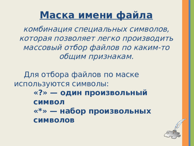Маска имени файла  комбинация специальных символов, которая позволяет легко производить массовый отбор файлов по каким-то общим признакам.  Для отбора файлов по маске используются символы: «?» — один произвольный символ «*» — набор произвольных символов 
