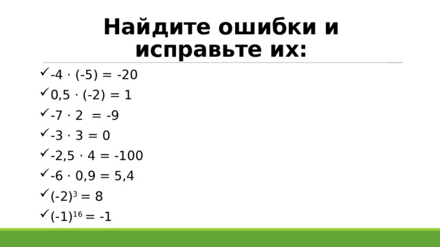 Найдите ошибки и исправьте их: -4 · (-5) = -20 0,5 · (-2) = 1 -7 · 2 = -9 -3 · 3 = 0 -2,5 · 4 = -100 -6 · 0,9 = 5,4 (-2) 3 = 8 (-1) 16 = -1 