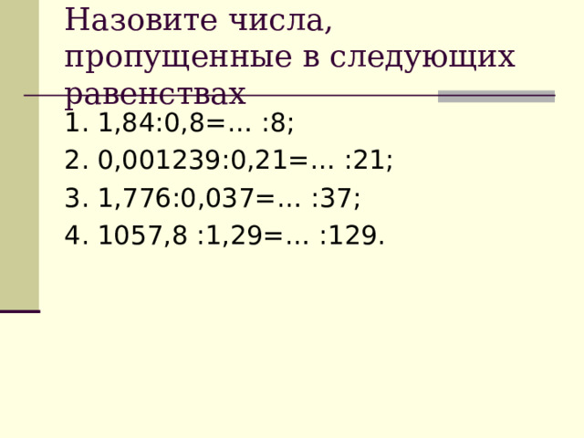 Назовите числа, пропущенные в следующих равенствах 1. 1,84:0,8=… :8; 2. 0,001239:0,21=… :21; 3. 1,776:0,037=… :37; 4. 1057,8 :1,29=… :129. 