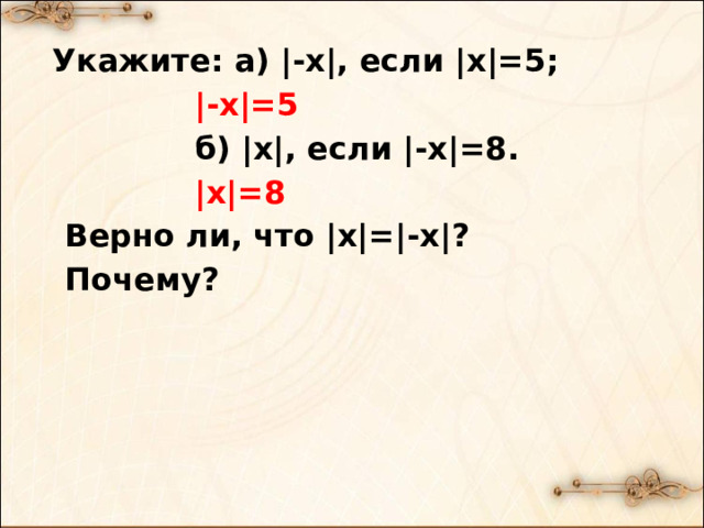  Укажите: а) |-x|, если |x|=5;  |-x|=5  б) |x|, если |-x|=8.  |x|=8  Верно ли, что |x|=|-x|?  Почему? 