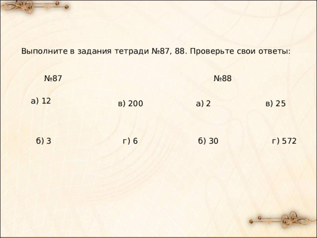 Выполните в задания тетради №87, 88. Проверьте свои ответы: № 87 № 88 а) 12 в) 200 а) 2 в) 25 б) 3 г) 6 б) 30 г) 572 