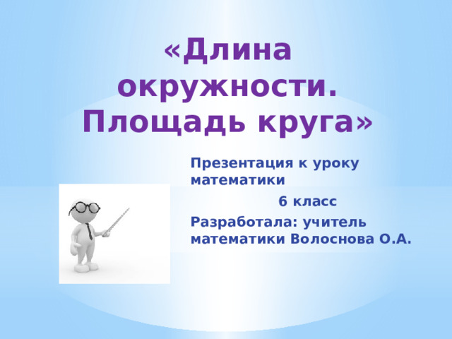 «Длина окружности. Площадь круга» Презентация к уроку математики  6 класс Разработала: учитель математики Волоснова О.А. 