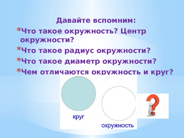 Давайте вспомним: Что такое окружность? Центр окружности? Что такое радиус окружности? Что такое диаметр окружности? Чем отличаются окружность и круг?  