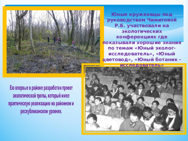 Юные кружковцы под руководством Чимитовой Р.Б. участвовали на экологических конференциях где показывали хорошие знания по темам «Юный эколог-исследователь», «Юный цветовод», «Юный ботаник - исследователь» 