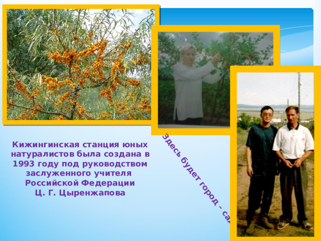 Здесь будет город – сад Кижингинская станция юных натуралистов была создана в 1993 году под руководством заслуженного учителя Российской Федерации  Ц. Г. Цыренжапова 