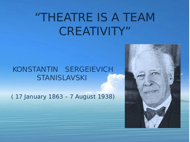 “ THEATRE IS A TEAM CREATIVITY” KONSTANTIN SERGEIEVICH STANISLAVSKI ( 17 January 1863 – 7 August 1938) 