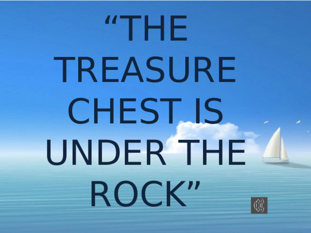 “ THE TREASURE CHEST IS UNDER THE ROCK” 