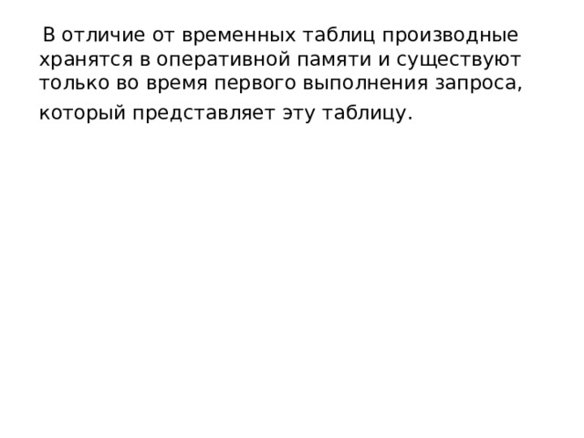  В отличие от временных таблиц производные хранятся в оперативной памяти и существуют только во время первого выполнения запроса, который представляет эту таблицу.  