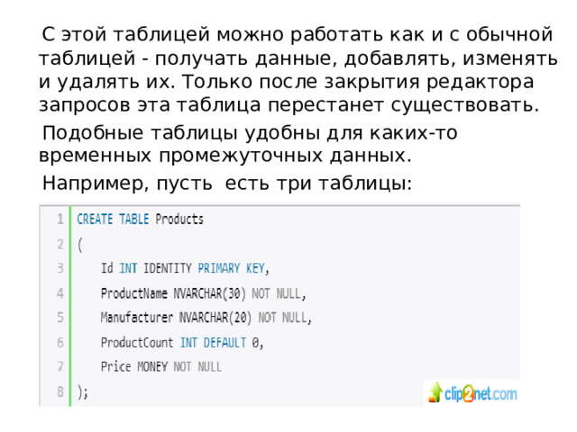  С этой таблицей можно работать как и с обычной таблицей - получать данные, добавлять, изменять и удалять их. Только после закрытия редактора запросов эта таблица перестанет существовать.  Подобные таблицы удобны для каких-то временных  промежуточных данных.  Например, пусть есть три таблицы: 