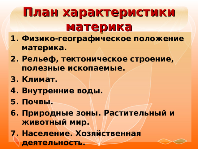 План характеристики материка Физико-географическое положение материка. Рельеф, тектоническое строение, полезные ископаемые. Климат. Внутренние воды. Почвы. Природные зоны. Растительный и животный мир. Население. Хозяйственная деятельность. Государства и столицы. 