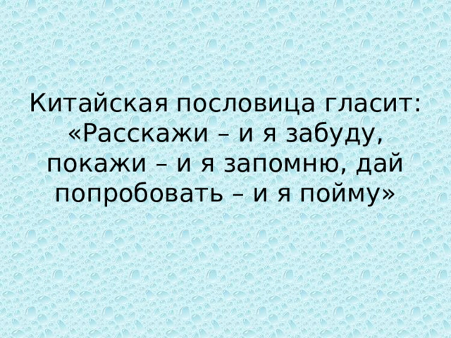 Китайская пословица гласит: «Расскажи – и я забуду, покажи – и я запомню, дай попробовать – и я пойму» 