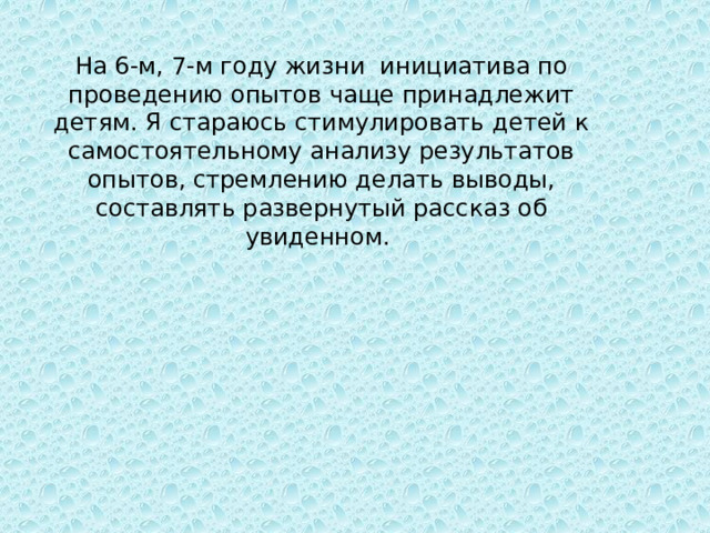 На 6-м, 7-м году жизни инициатива по проведению опытов чаще принадлежит детям. Я стараюсь стимулировать детей к самостоятельному анализу результатов опытов, стремлению делать выводы, составлять развернутый рассказ об увиденном. 