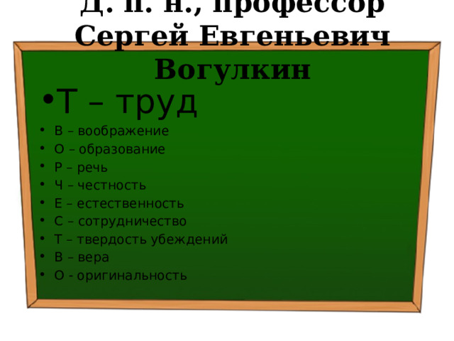 Д. п. н., профессор Сергей Евгеньевич Вогулкин Т – труд В – воображение О – образование Р – речь Ч – честность Е – естественность С – сотрудничество Т – твердость убеждений В – вера О - оригинальность 