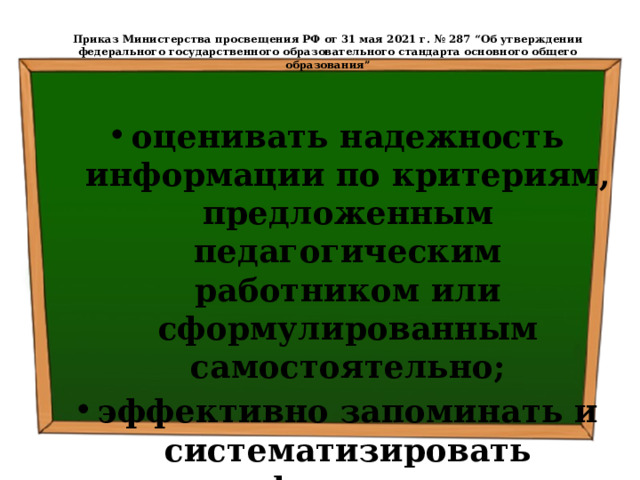  Приказ Министерства просвещения РФ от 31 мая 2021 г. № 287 “Об утверждении федерального государственного образовательного стандарта основного общего образования”   оценивать надежность информации по критериям, предложенным педагогическим работником или сформулированным самостоятельно; эффективно запоминать и систематизировать информацию. 