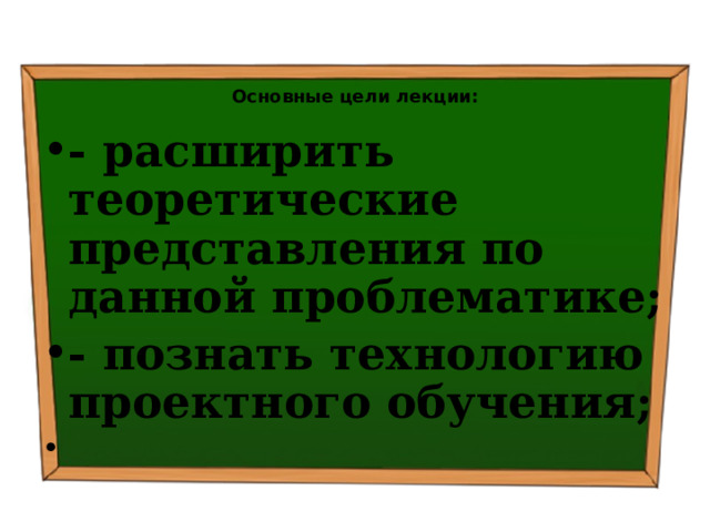  Основные цели лекции: - расширить теоретические представления по данной проблематике; - познать технологию проектного обучения;  