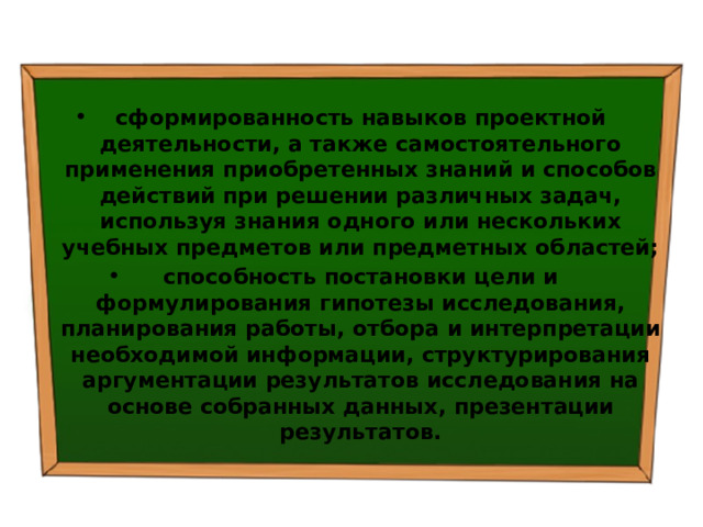  сформированность навыков проектной деятельности, а также самостоятельного применения приобретенных знаний и способов действий при решении различных задач, используя знания одного или нескольких учебных предметов или предметных областей; способность постановки цели и формулирования гипотезы исследования, планирования работы, отбора и интерпретации необходимой информации, структурирования аргументации результатов исследования на основе собранных данных, презентации результатов. 