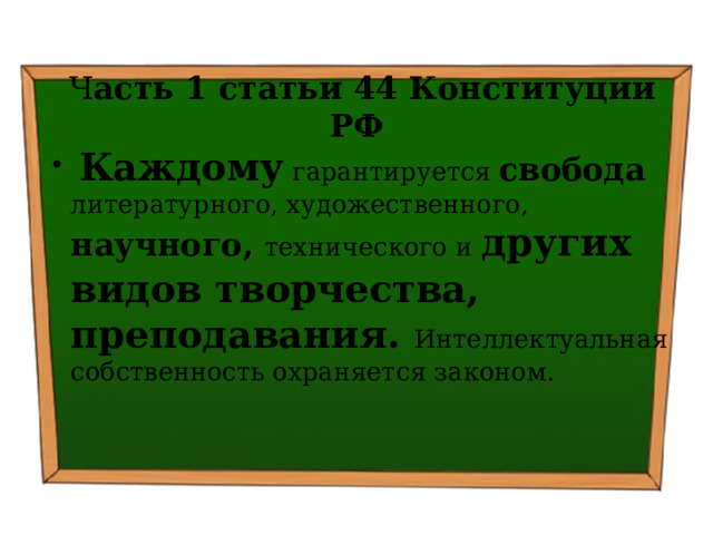  Ч асть 1 статьи 44 Конституции РФ  Каждому гарантируется свобода  литературного, художественного, научного, технического и других видов творчества, преподавания. Интеллектуальная собственность охраняется законом.   